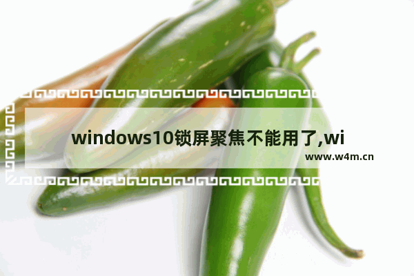 windows10锁屏聚焦不能用了,windows聚焦锁屏壁纸不更新