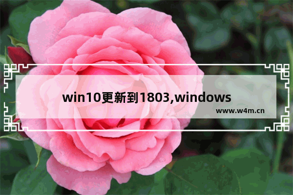 win10更新到1803,windows10 1803版本