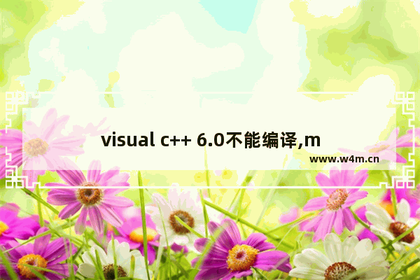 visual c++ 6.0不能编译,microsoft visual c++不兼容