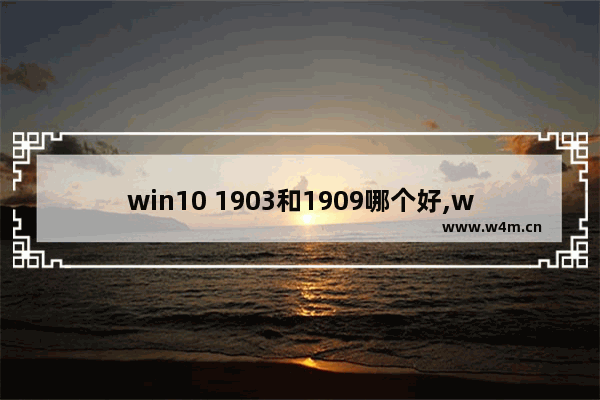 win10 1903和1909哪个好,win10 1903好用还是win10 1909好