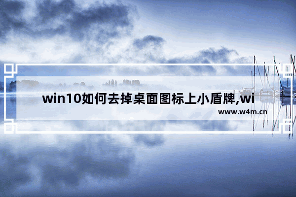 win10如何去掉桌面图标上小盾牌,windows10图标右下角有个小盾牌怎么取消