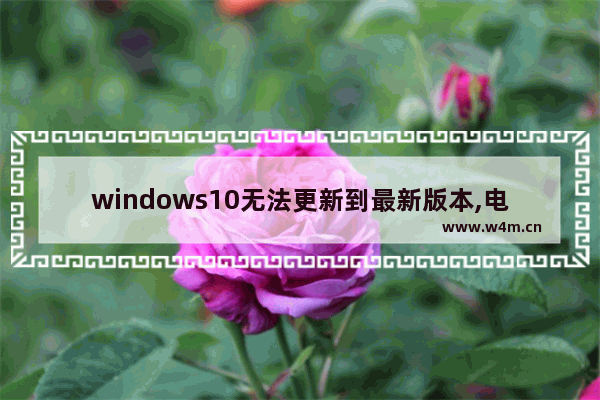 windows10无法更新到最新版本,电脑配置windows10更新页面不动