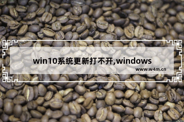 win10系统更新打不开,windows10更新打不开