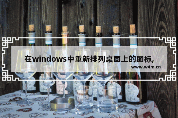 在windows中重新排列桌面上的图标,win10桌面图标整体上移