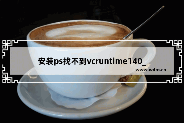 安装ps找不到vcruntime140_1.dll,ps找不到vcruntime140.dll解决方法