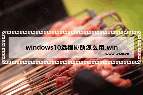 windows10远程协助怎么用,win10怎么设置远程桌面