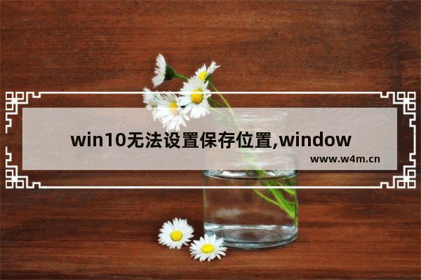 win10无法设置保存位置,windows10无法设置默认保存位置怎么办