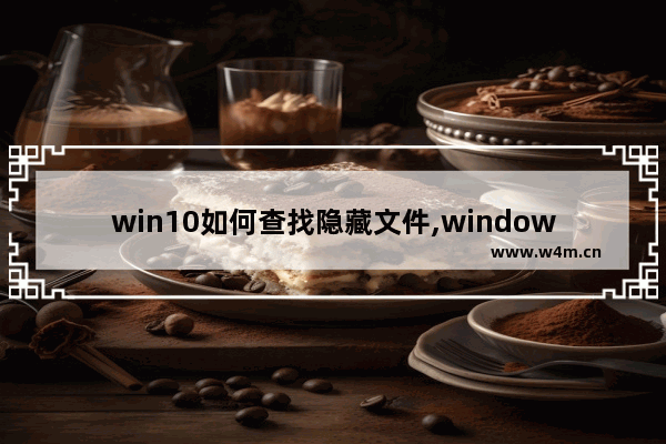 win10如何查找隐藏文件,windows10如何打开隐藏的文件夹