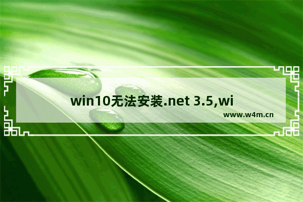 win10无法安装.net 3.5,windows10无法安装net3.5