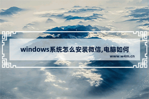 windows系统怎么安装微信,电脑如何安装微信-