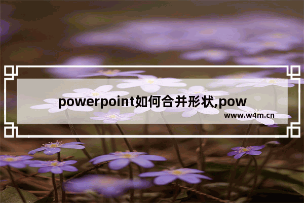 powerpoint如何合并形状,powerpoint 2010中的合并形状工具有