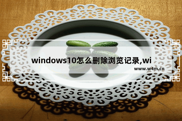 windows10怎么删除浏览记录,window10如何删除浏览记录