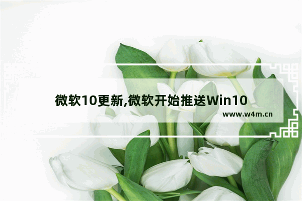 微软10更新,微软开始推送Win10