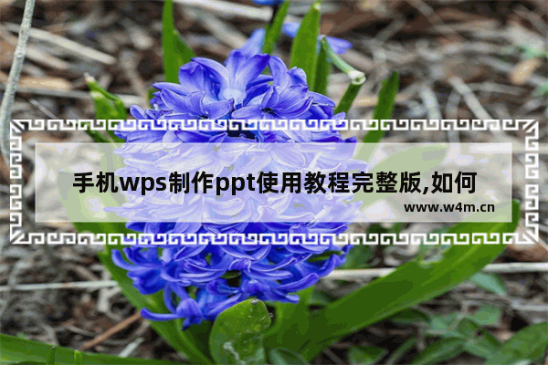 手机wps制作ppt使用教程完整版,如何用手机wps制作ppt教程