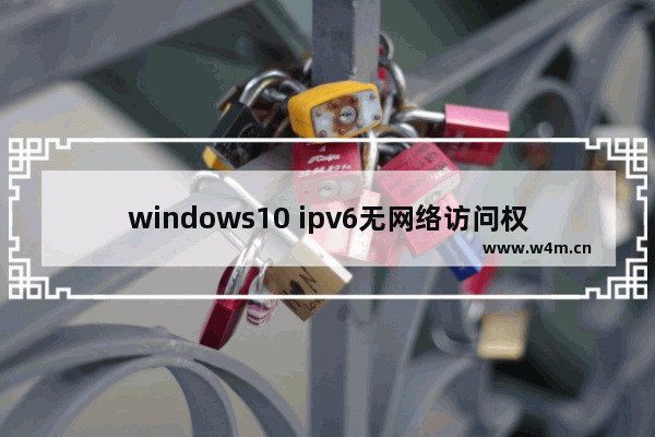 windows10 ipv6无网络访问权限,win10wifi ipv6无网络访问权限怎么解决