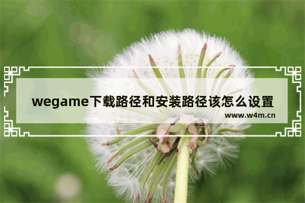 wegame下载路径和安装路径该怎么设置才好,wegame怎么看安装路径_1