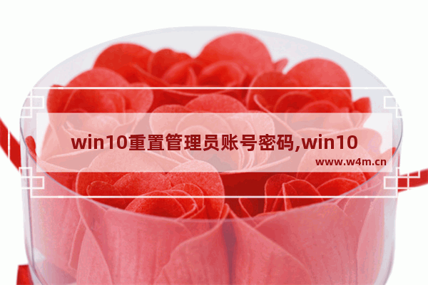 win10重置管理员账号密码,win10管理员权限获取方法