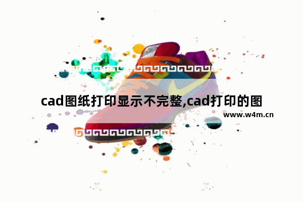 cad图纸打印显示不完整,cad打印的图纸不清楚怎么办