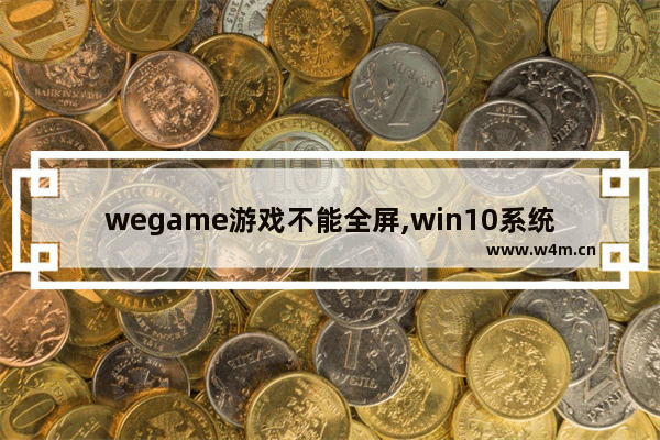 wegame游戏不能全屏,win10系统war3怎么设置全屏