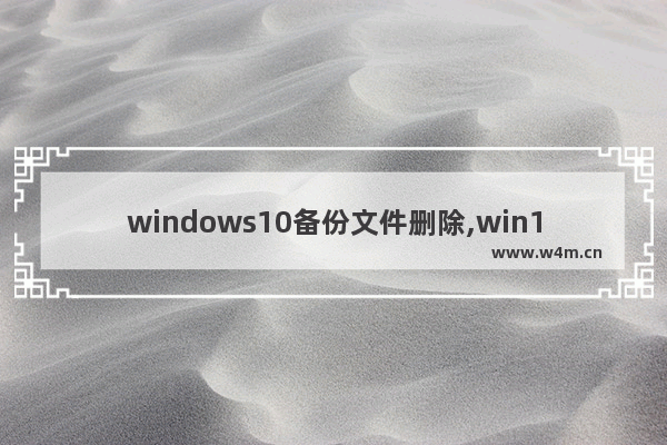 windows10备份文件删除,win10备份系统怎么删除