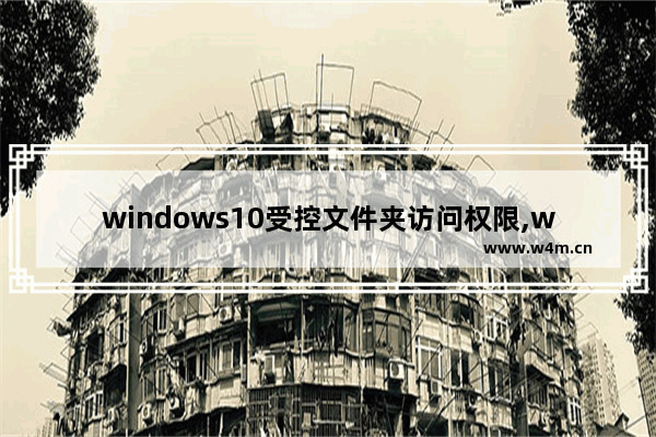 windows10受控文件夹访问权限,win10受控文件夹访问权限