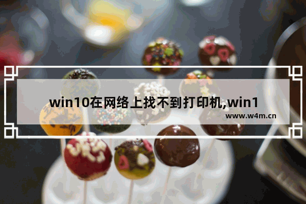 win10在网络上找不到打印机,win10系统找不到网络打印机