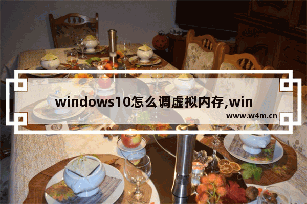 windows10怎么调虚拟内存,window10怎么调整虚拟内存