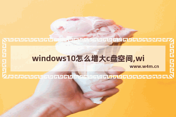 windows10怎么增大c盘空间,win10c盘太小了怎么增加c盘大小