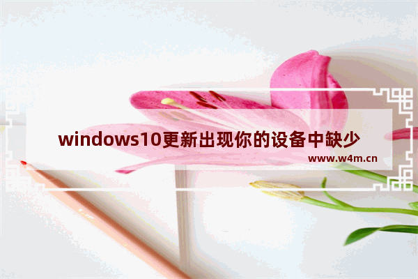 windows10更新出现你的设备中缺少重要的安全和质量修复,您的设备需要更新以保持安全性,安装新版win10