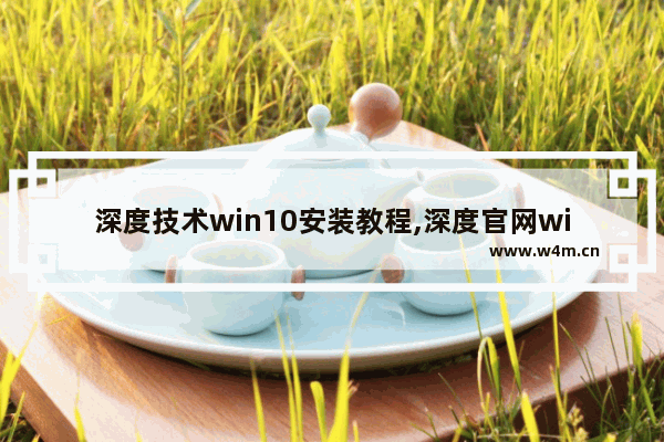 深度技术win10安装教程,深度官网win10下载_1