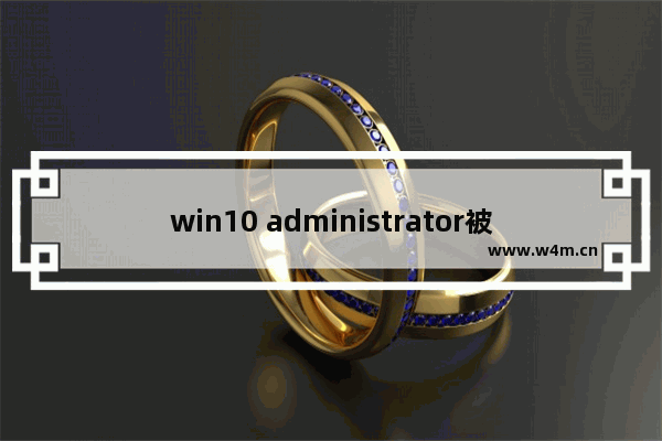 win10 administrator被禁用,WIN10系统Administrator账户被禁用如何开启