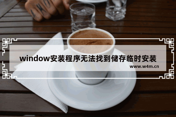 window安装程序无法找到储存临时安装,无法找到存储临时安装文件所在的位置