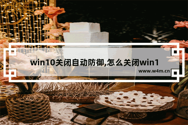 win10关闭自动防御,怎么关闭win10主动防护