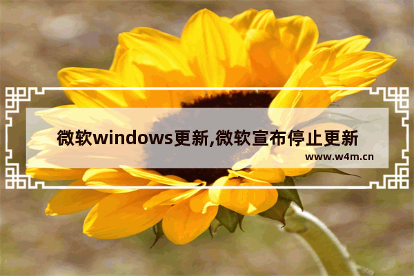 微软windows更新,微软宣布停止更新windows10