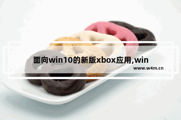 面向win10的新版xbox应用,window10 xbox