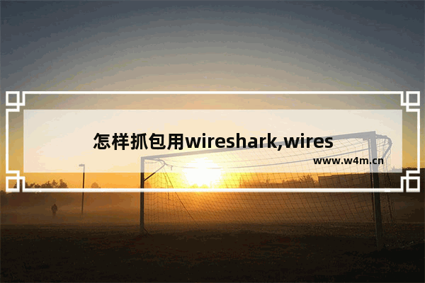 怎样抓包用wireshark,wireshark抓包工具详细说明及操作使用