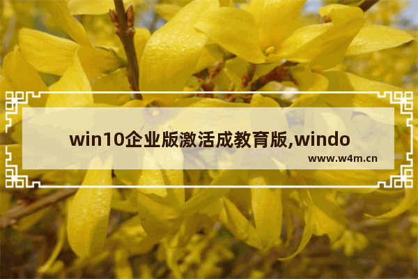 win10企业版激活成教育版,windows10专业教育版怎么激活