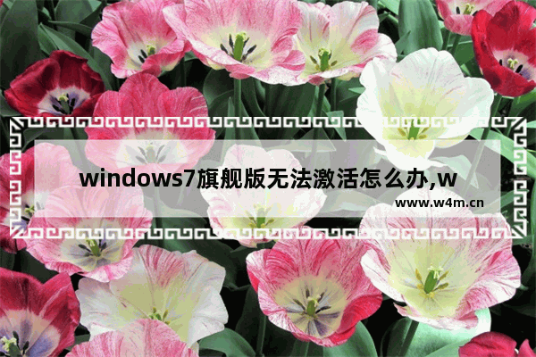 windows7旗舰版无法激活怎么办,win7旗舰版激活工具激活不了怎么办