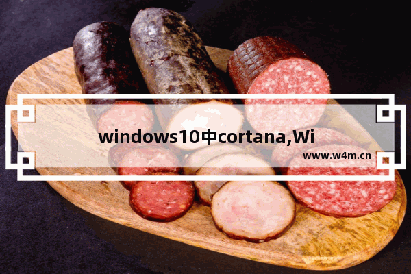 windows10中cortana,Windows 10中的Cortana的功能很多,最常用功能