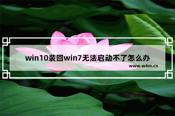 win10装回win7无法启动不了怎么办 从Win10回退到Win7后电脑无法启动怎么办