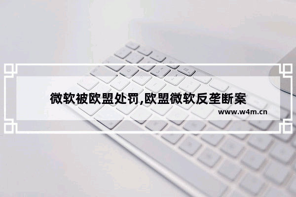 微软被欧盟处罚,欧盟微软反垄断案