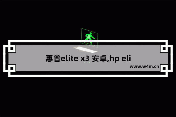 惠普elite x3 安卓,hp elite x3刷win10arm