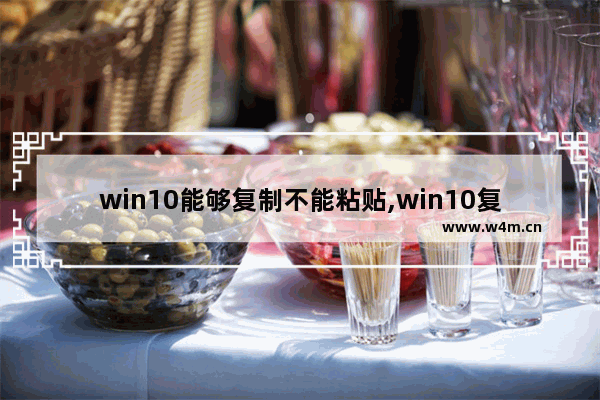 win10能够复制不能粘贴,win10复制可以但粘贴不了怎么回事