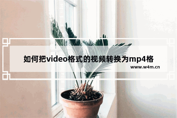 如何把video格式的视频转换为mp4格式,视频转换video converter