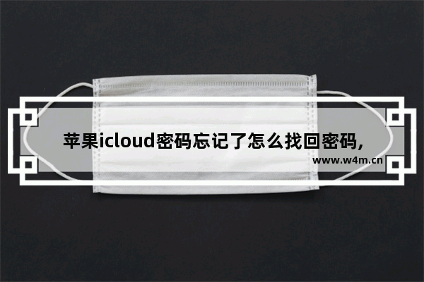 苹果icloud密码忘记了怎么找回密码,忘记自己的icloud密码怎么找回