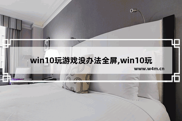 win10玩游戏没办法全屏,win10玩游戏不能全面屏