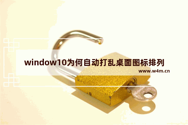 window10为何自动打乱桌面图标排列,windows桌面图标可以重新排列吗