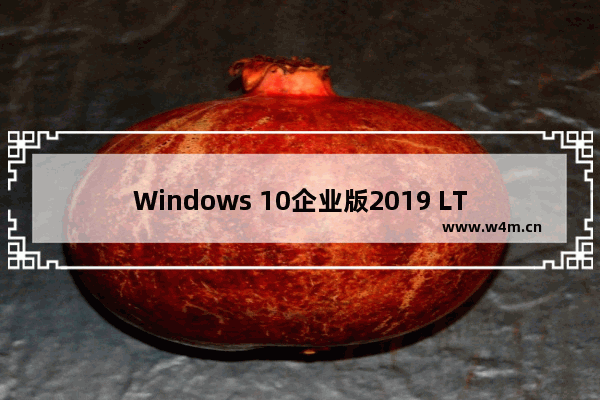 Windows 10企业版2019 LTSC镜像,win10企业版官方iso镜像下载