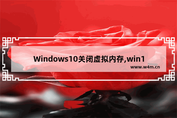 Windows10关闭虚拟内存,win10到底关不关闭虚拟内存