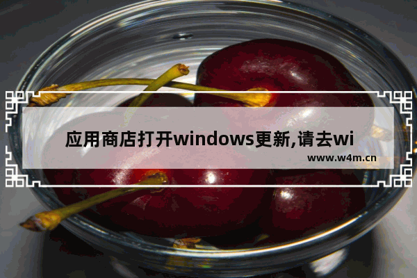 应用商店打开windows更新,请去windows应用商店查看有关